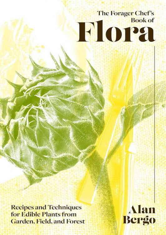 Forager Chef's Book of Flora, The: Recipes and Techniques for Edible Plants from Garden, Field, and Forest